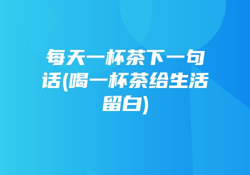 每天一杯茶下一句话(喝一杯茶给生活留白)