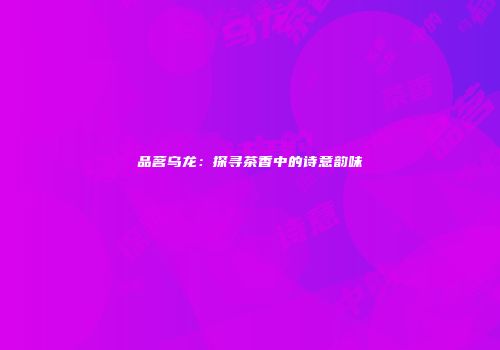 品茗乌龙：探寻茶香中的诗意韵味
