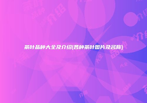 茶叶品种大全及介绍(各种茶叶图片及名称)