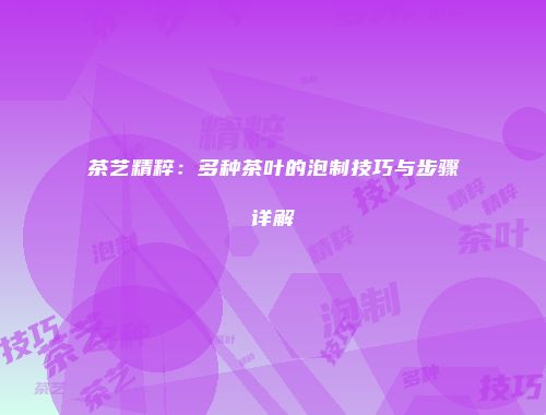 茶艺精粹：多种茶叶的泡制技巧与步骤详解