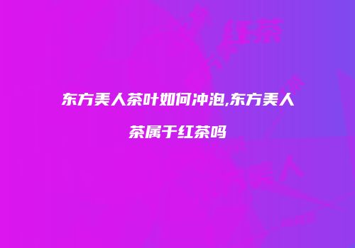 东方美人茶叶如何冲泡,东方美人茶属于红茶吗