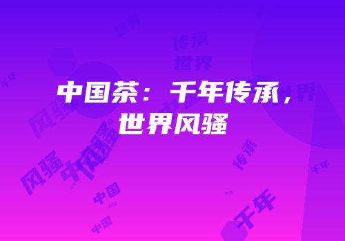 中国茶：千年传承，世界风骚