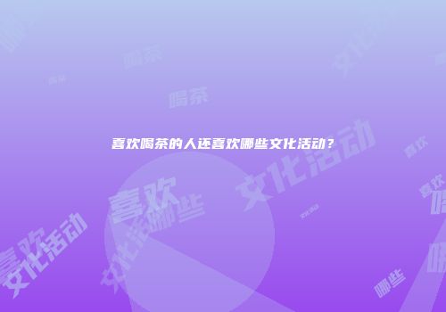 喜欢喝茶的人还喜欢哪些文化活动？
