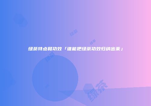 绿茶特点和功效「谁能把绿茶功效归纳出来」