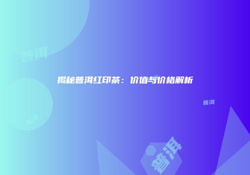 揭秘普洱红印茶：价值与价格解析
