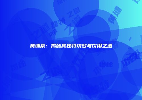 黄埔茶：揭秘其独特功效与饮用之道