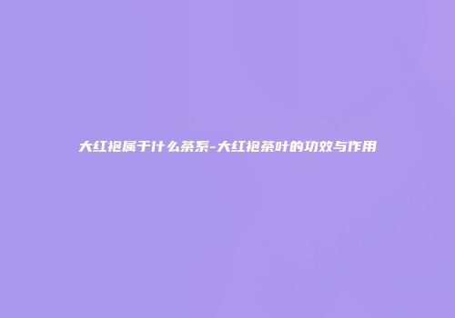 大红袍属于什么茶系-大红袍茶叶的功效与作用