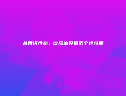 茶香识性格：饮品偏好揭示个性特质