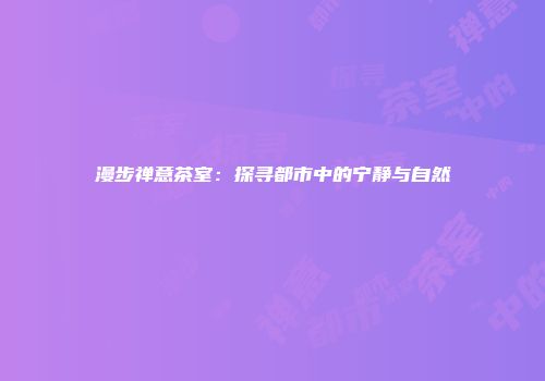 漫步禅意茶室：探寻都市中的宁静与自然