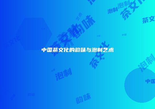 中国茶文化的韵味与泡制艺术