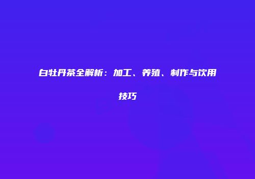 白牡丹茶全解析：加工、养殖、制作与饮用技巧