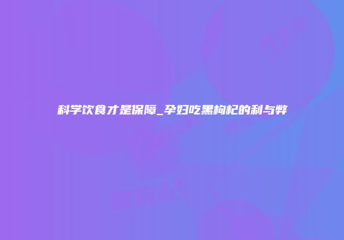 科学饮食才是保障_孕妇吃黑枸杞的利与弊