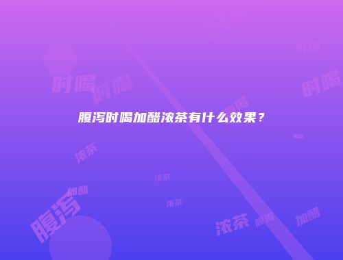 腹泻时喝加醋浓茶有什么效果？