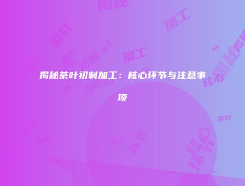 揭秘茶叶初制加工：核心环节与注意事项