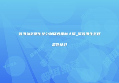 普洱熟茶和生茶分别适合哪种人喝_喝普洱生茶还是熟茶好