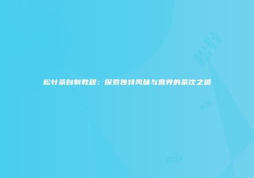 松针茶自制教程：探索独特风味与营养的茶饮之道