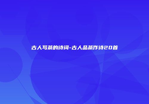 古人写茶的诗词-古人品茶作诗20首