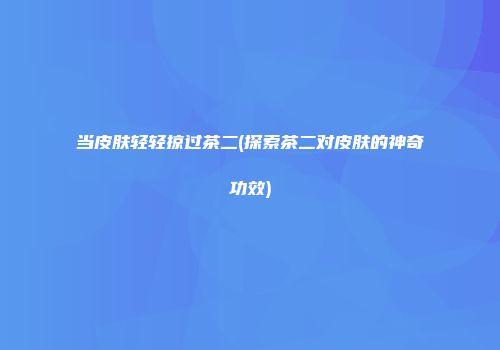 当皮肤轻轻掠过茶二(探索茶二对皮肤的神奇功效)