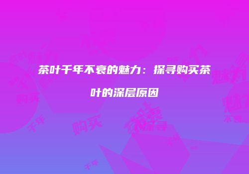茶叶千年不衰的魅力：探寻购买茶叶的深层原因