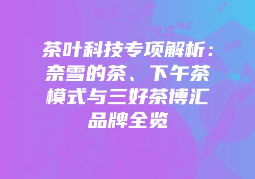 茶叶科技专项解析：奈雪的茶、下午茶模式与三好茶博汇品牌全览