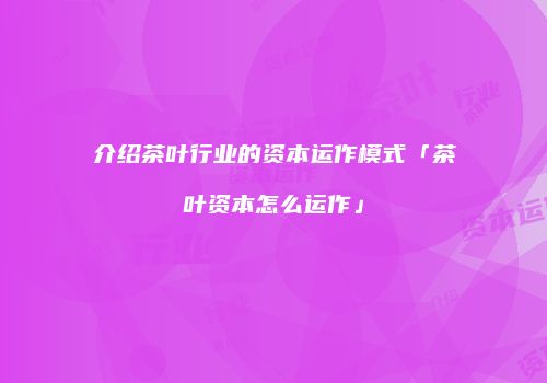 介绍茶叶行业的资本运作模式「茶叶资本怎么运作」