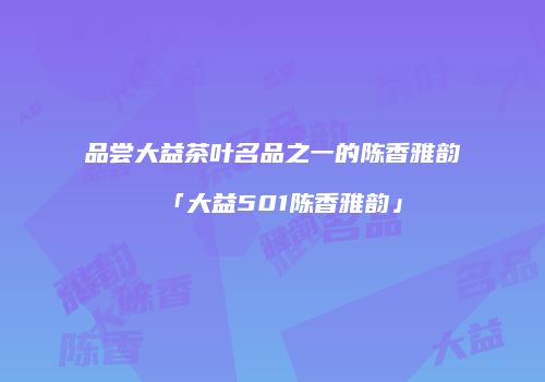 品尝大益茶叶名品之一的陈香雅韵「大益501陈香雅韵」