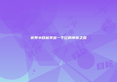茶界小目标卖出一个亿的神奇之路