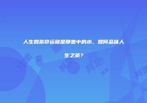 人生如茶命运就是那壶中的水，如何品味人生之茶？