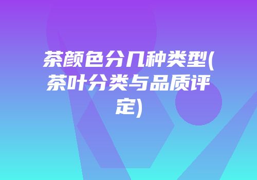 茶颜色分几种类型(茶叶分类与品质评定)