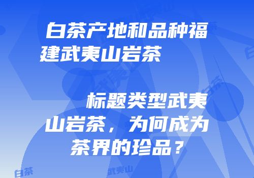 白茶产地和品种福建武夷山岩茶                    标题类型武夷山岩茶，为何成为茶界的珍品？