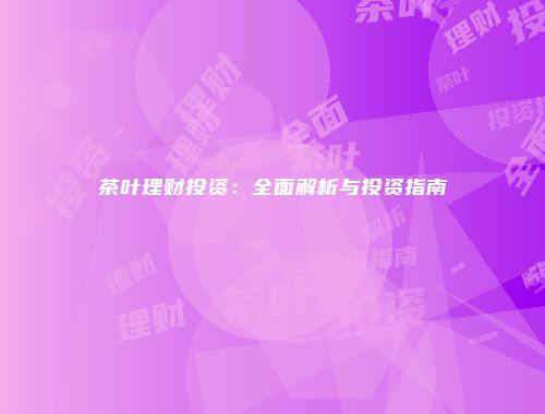 茶叶理财投资：全面解析与投资指南