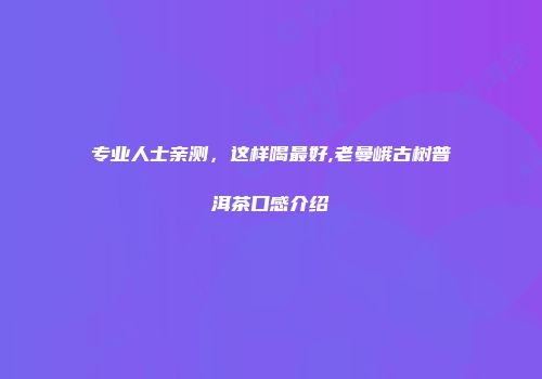 专业人士亲测，这样喝最好,老曼峨古树普洱茶口感介绍
