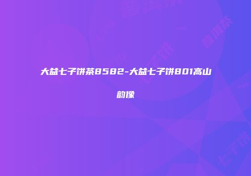 大益七子饼茶8582-大益七子饼801高山韵像