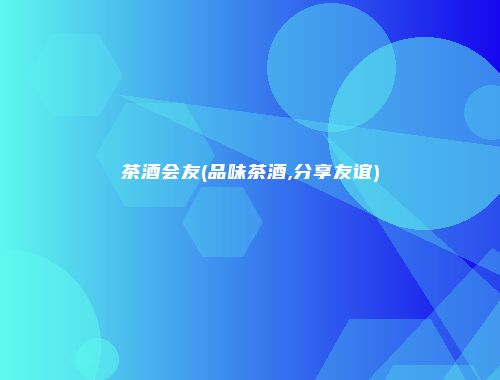 茶酒会友(品味茶酒,分享友谊)
