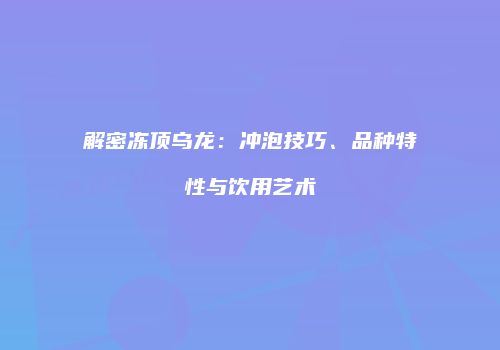 解密冻顶乌龙：冲泡技巧、品种特性与饮用艺术
