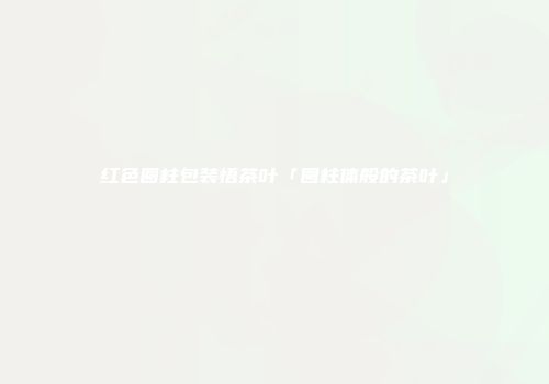 红色圆柱包装悟茶叶「圆柱体般的茶叶」