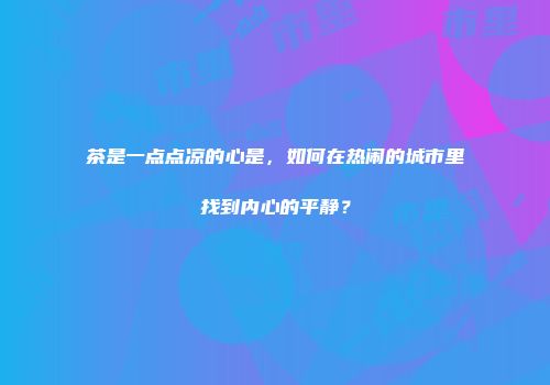 茶是一点点凉的心是，如何在热闹的城市里找到内心的平静？