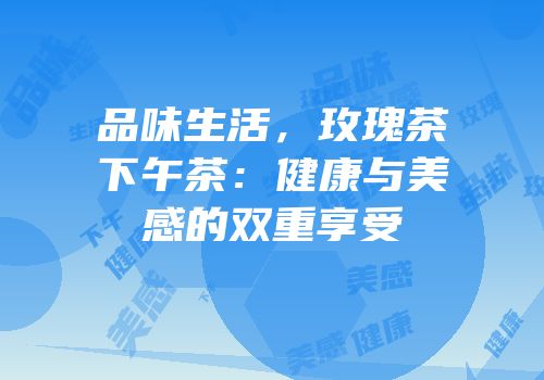 品味生活，玫瑰茶下午茶：健康与美感的双重享受
