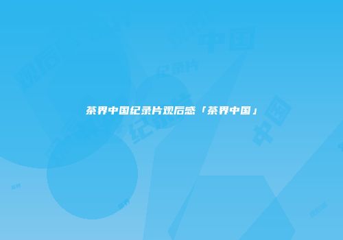 茶界中国纪录片观后感「茶界中国」