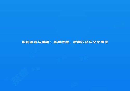 探秘茶壶与盖碗：茶具特点、使用方法与文化寓意
