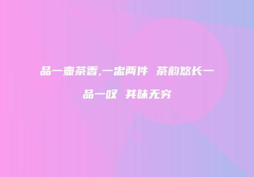 品一壶茶香,一盅两件 茶韵悠长一品一叹 其味无穷