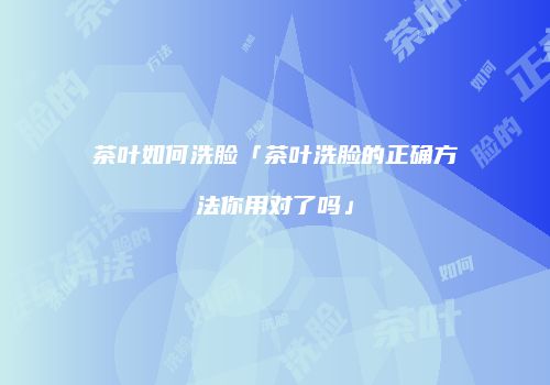 茶叶如何洗脸「茶叶洗脸的正确方法你用对了吗」