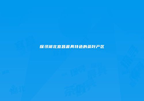 探寻湖北宜昌最具特色的茶叶产区