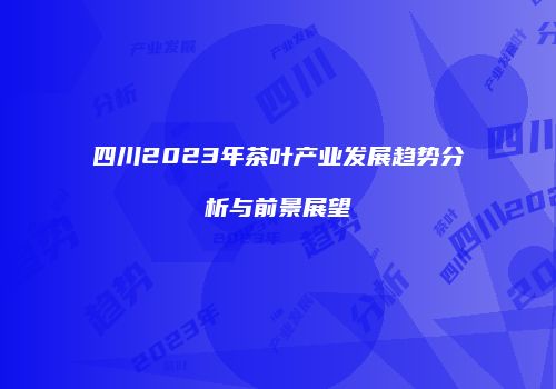 四川2023年茶叶产业发展趋势分析与前景展望