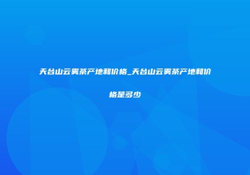 天台山云雾茶产地和价格_天台山云雾茶产地和价格是多少