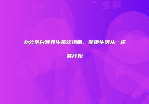 办公室白领养生茶饮指南：健康生活从一杯茶开始