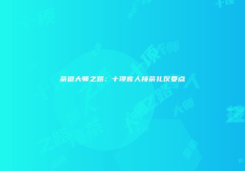 茶道大师之路：十项客人接茶礼仪要点