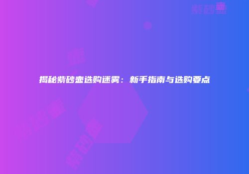 揭秘紫砂壶选购迷雾：新手指南与选购要点