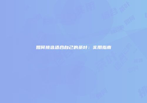 如何挑选适合自己的茶叶：实用指南