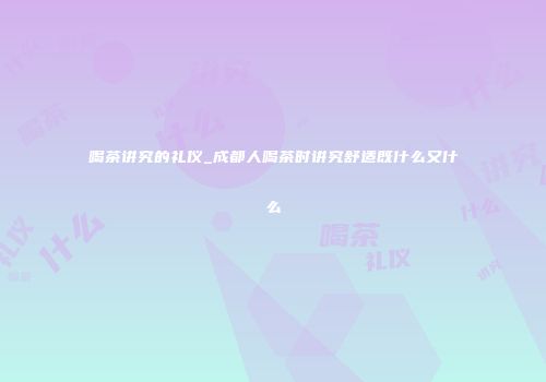 喝茶讲究的礼仪_成都人喝茶时讲究舒适既什么又什么